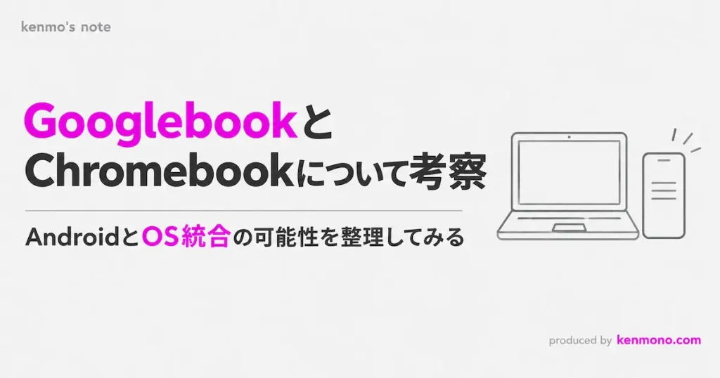 GooglebookとChromebookについて考察 AndroidとOS統合の可能性を整理してみる